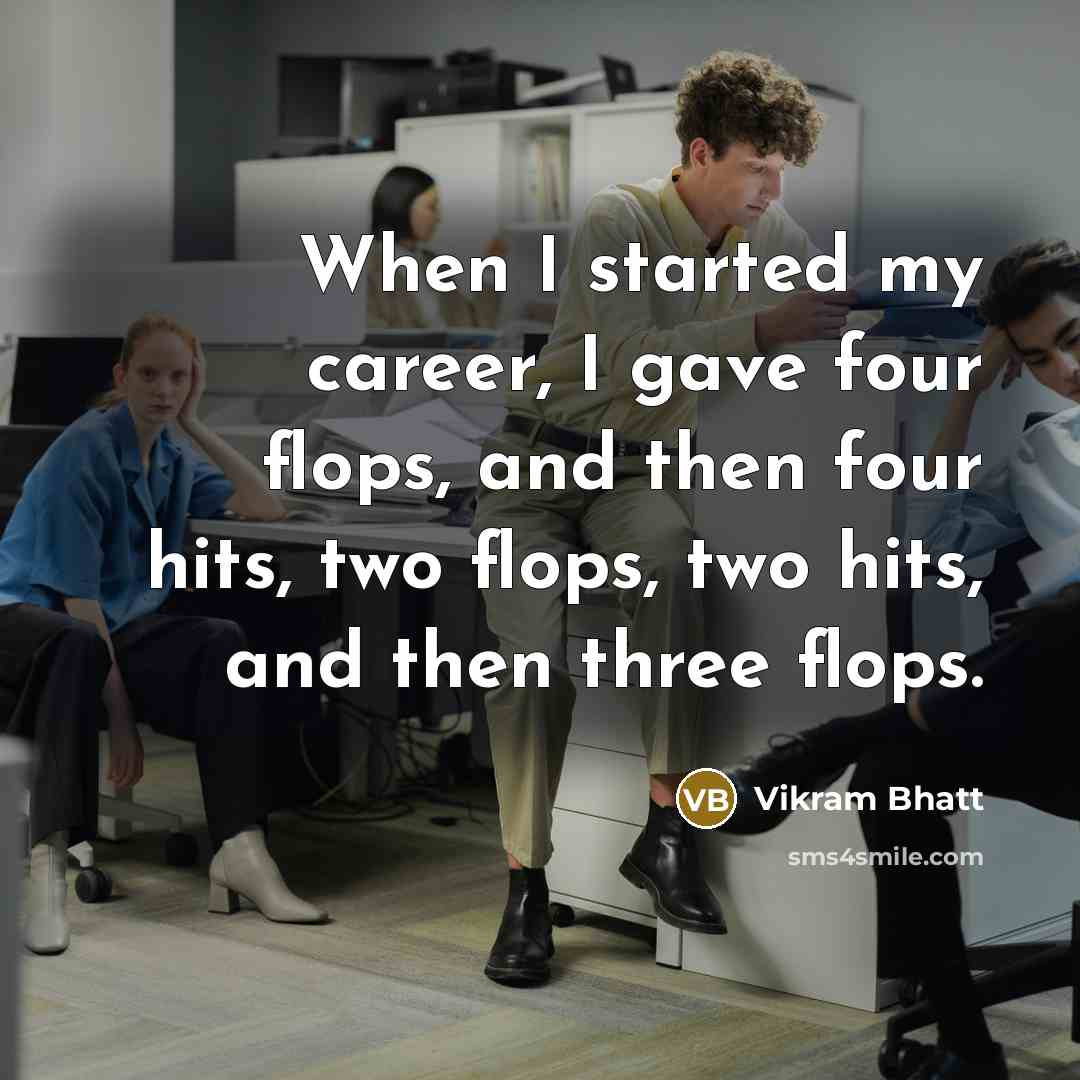 “When I started my career, I gave four flops, and then four hits, two flops, two hits, and then three flops.” quote by Vikram Bhatt