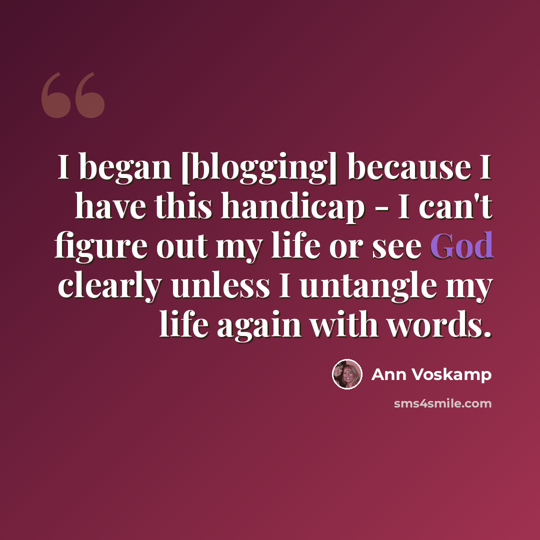 “I began [blogging] because I have this handicap - I can't figure out my life or see God clearly unless I untangle my life again with words.” quote by Ann Voskamp