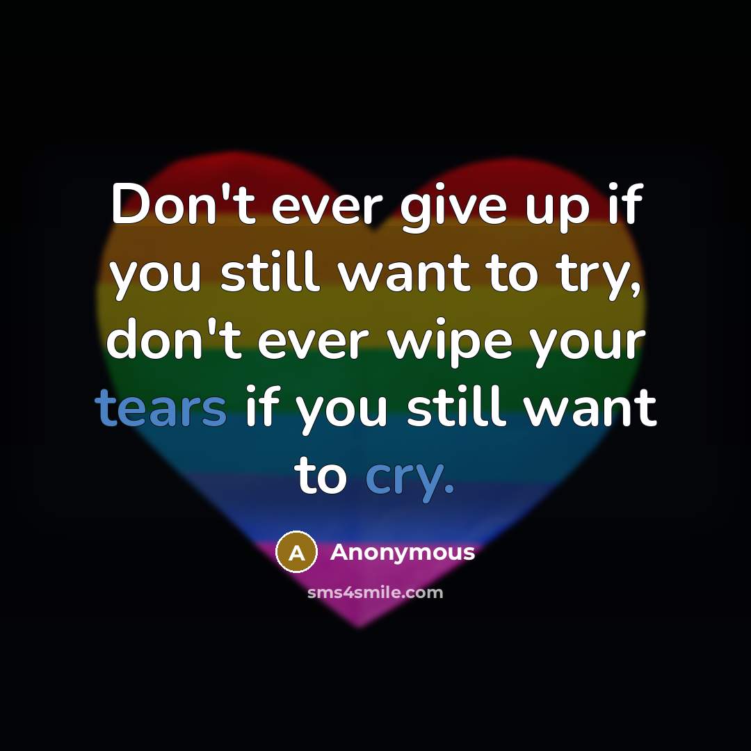 “Don't ever give up if you still want to try, don't ever wipe your tears if you still want to cry.” quote by Anonymous
