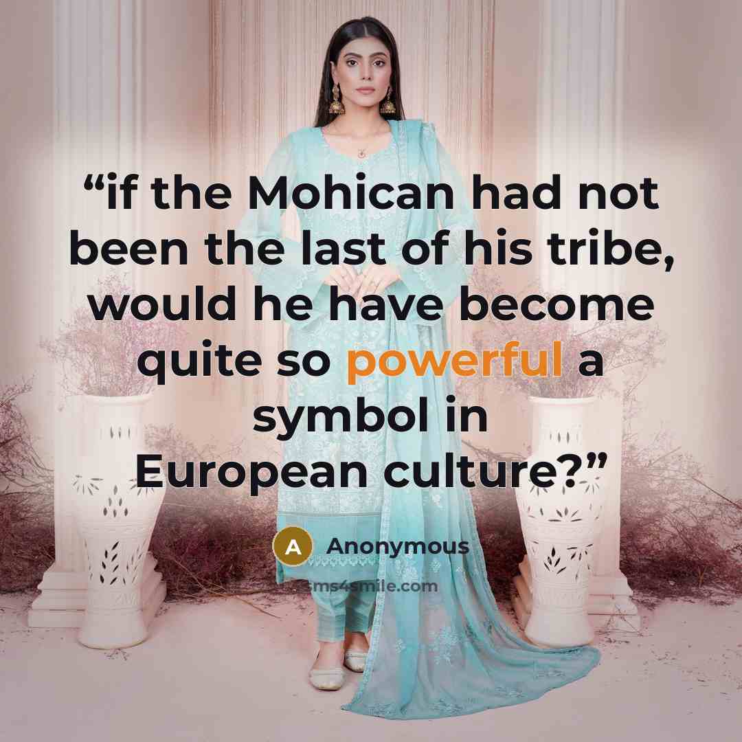 “if the Mohican had not been the last of his tribe, would he have become quite so powerful a symbol in European culture?” quote by Anonymous