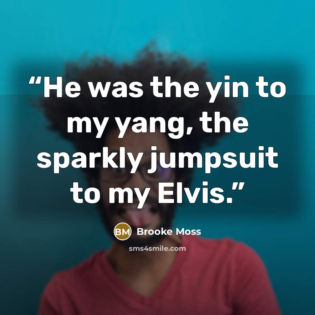 “He was the yin to my yang, the sparkly jumpsuit to my Elvis.” quote by Brooke Moss