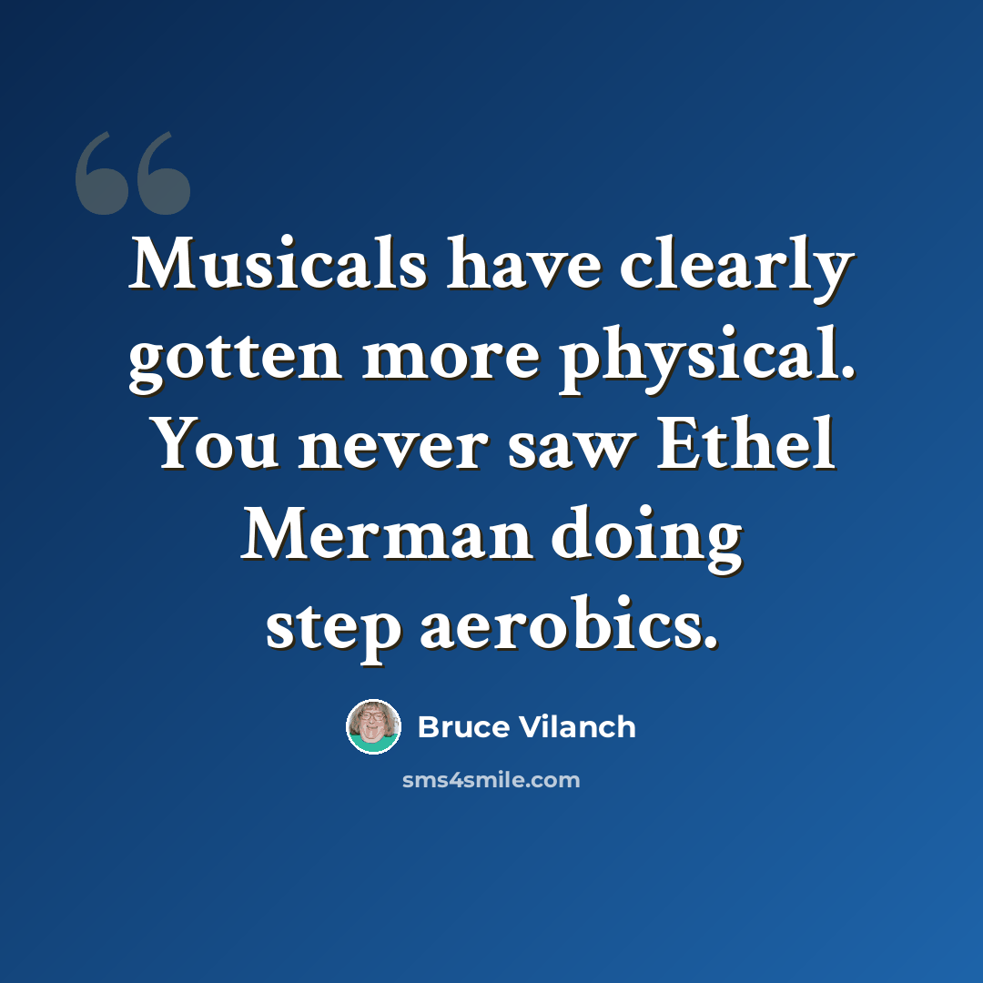 “Musicals have clearly gotten more physical. You never saw Ethel Merman doing step aerobics.” quote by Bruce Vilanch