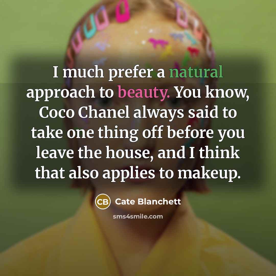 “I much prefer a natural approach to beauty. You know, Coco Chanel always said to take one thing off before you leave the house, and I think that also applies to makeup.” quote by Cate Blanchett