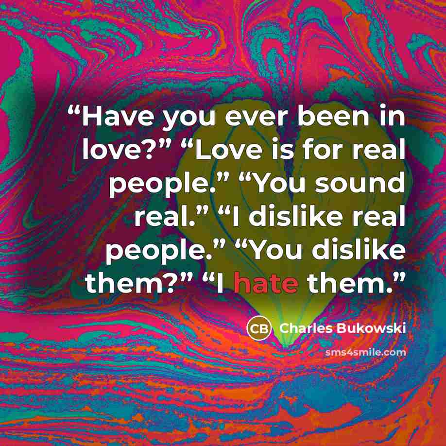 “Have you ever been in love?” “Love is for real people.” “You sound real.” “I dislike real people.” “You dislike them?” “I hate them.” quote by Charles Bukowski