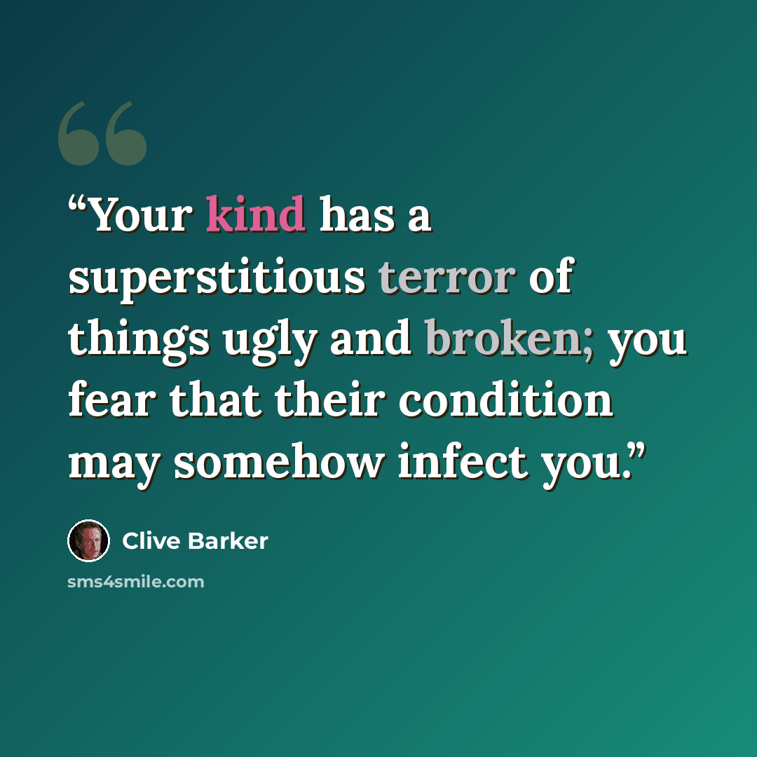 “Your kind has a superstitious terror of things ugly and broken; you fear that their condition may somehow infect you.” quote by Clive Barker