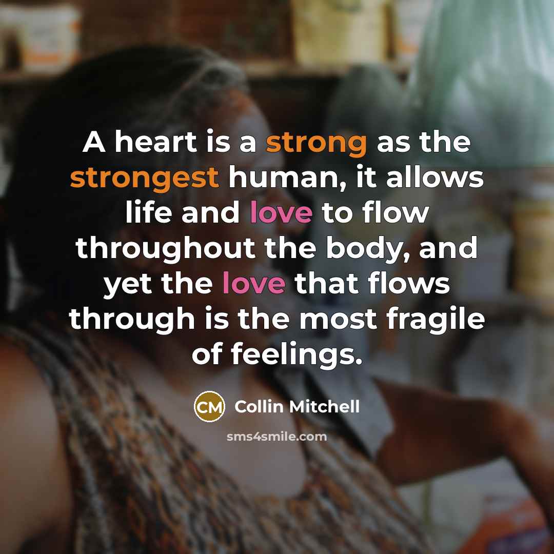 “A heart is a strong as the strongest human, it allows life and love to flow throughout the body, and yet the love that flows through is the most fragile of feelings.” quote by Collin Mitchell