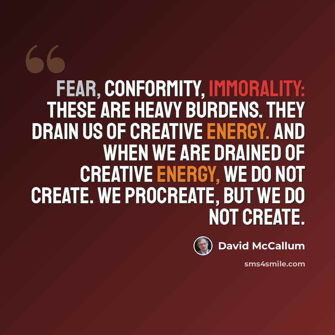 “Fear, conformity, immorality: these are heavy burdens. They drain us of creative energy. And when we are drained of creative energy, we do not create. We procreate, but we do not create.” quote by David McCallum