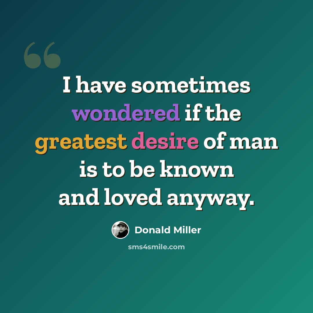“I have sometimes wondered if the greatest desire of man is to be known and loved anyway.” quote by Donald Miller