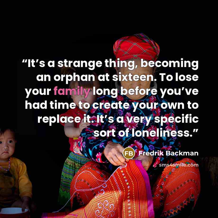“It’s a strange thing, becoming an orphan at sixteen. To lose your family long before you’ve had time to create your own to replace it. It’s a very specific sort of loneliness.” quote by Fredrik Backman