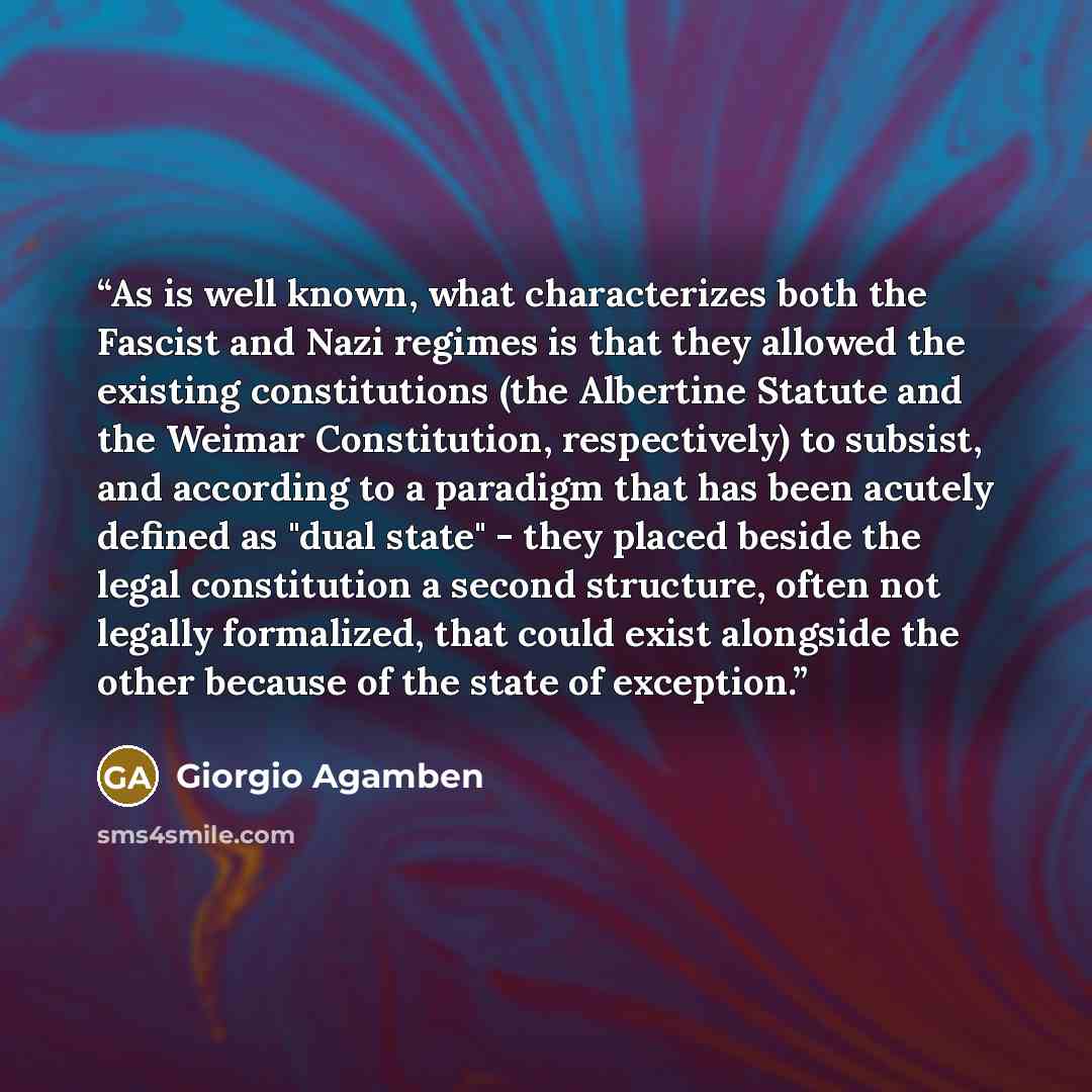 “As is well known, what characterizes both the Fascist and Nazi regimes is that they allowed the existing constitutions (the Albertine Statute and the Weimar Constitution, respectively) to subsist, and according to a paradigm that has been acutely defined as "dual state" - they placed beside the…” quote by Giorgio Agamben