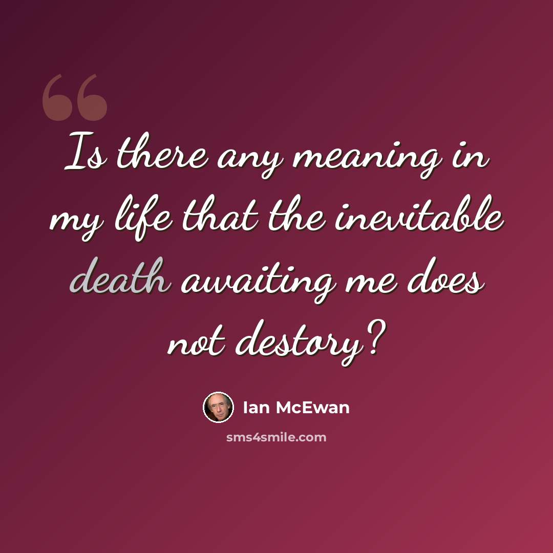 “Is there any meaning in my life that the inevitable death awaiting me does not destory?” quote by Ian Mcewan