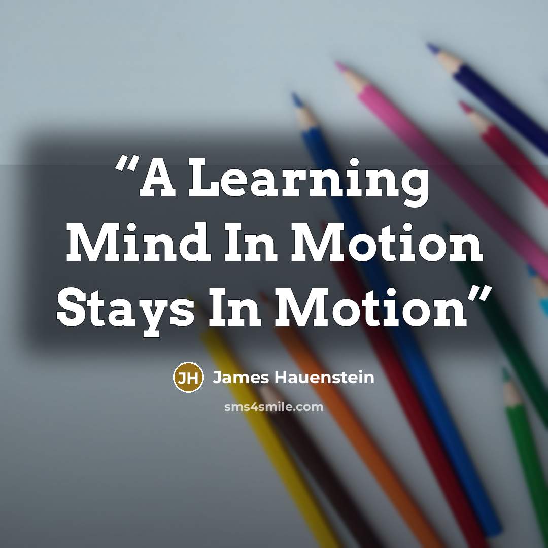 “A Learning Mind In Motion Stays In Motion” quote by James Hauenstein