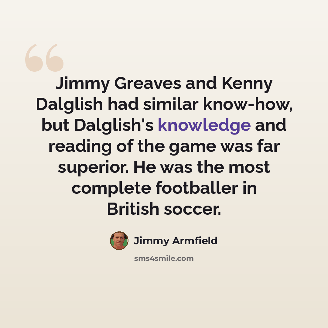 “Jimmy Greaves and Kenny Dalglish had similar know-how, but Dalglish's knowledge and reading of the game was far superior. He was the most complete footballer in British soccer.” quote by Jimmy Armfield