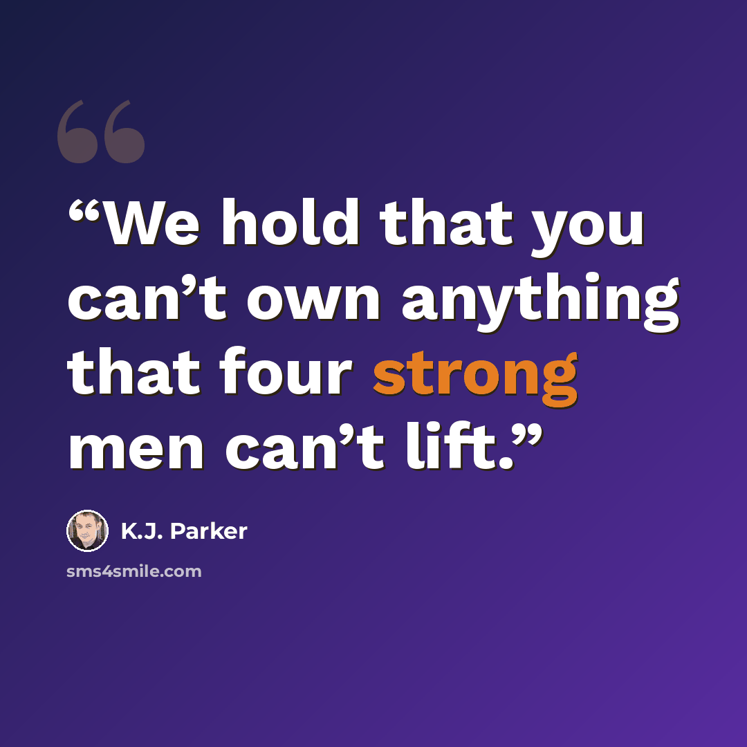 “We hold that you can’t own anything that four strong men can’t lift.” quote by K.J. Parker