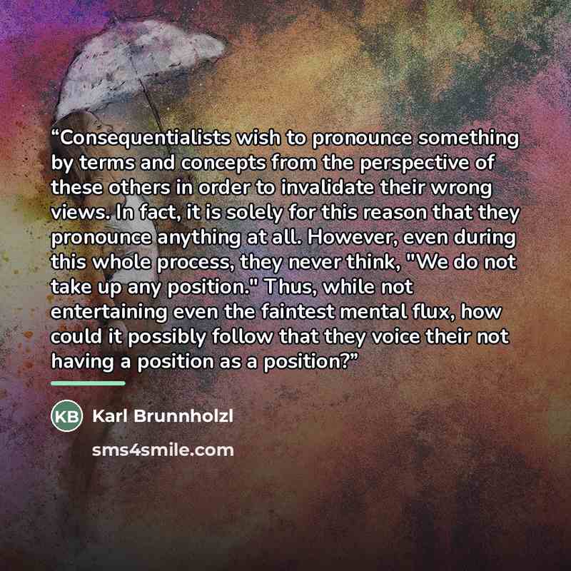 “Consequentialists wish to pronounce something by terms and concepts from the perspective of these others in order to invalidate their wrong views. In fact, it is solely for this reason that they pronounce anything at all. However, even during this whole process, they never think, "We do not take…” quote by Karl Brunnholzl