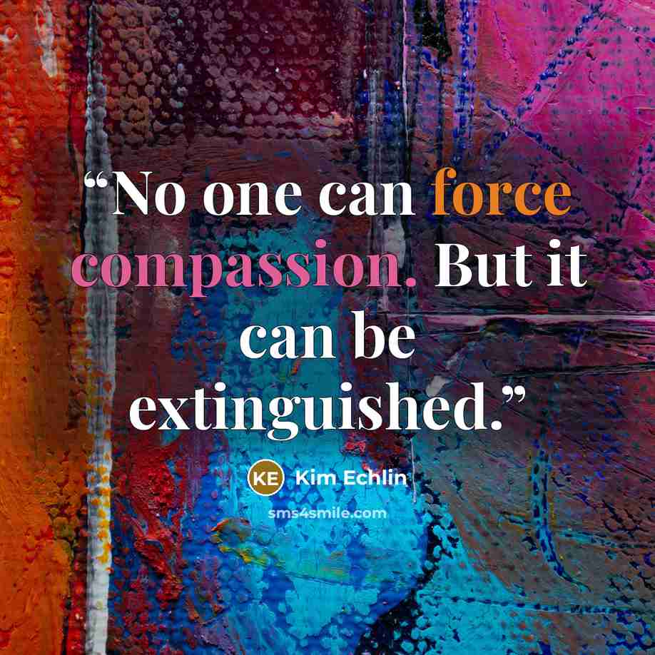 “No one can force compassion. But it can be extinguished.” quote by Kim Echlin