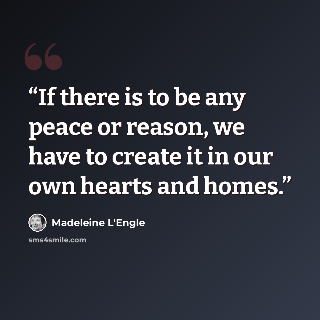 “If there is to be any peace or reason, we have to create it in our own hearts and homes.” quote by Madeleine L'Engle