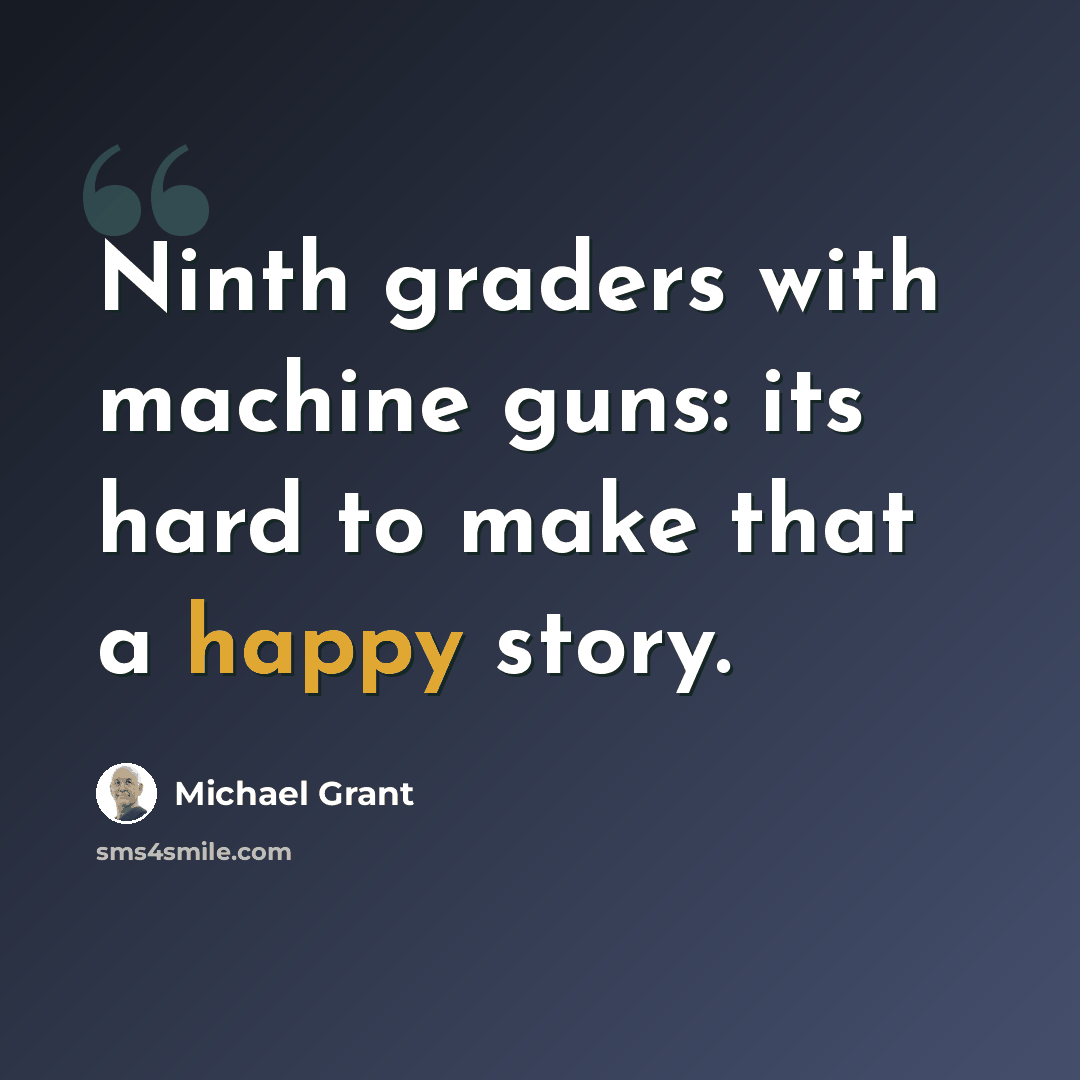 “Ninth graders with machine guns: its hard to make that a happy story.” quote by Michael Grant