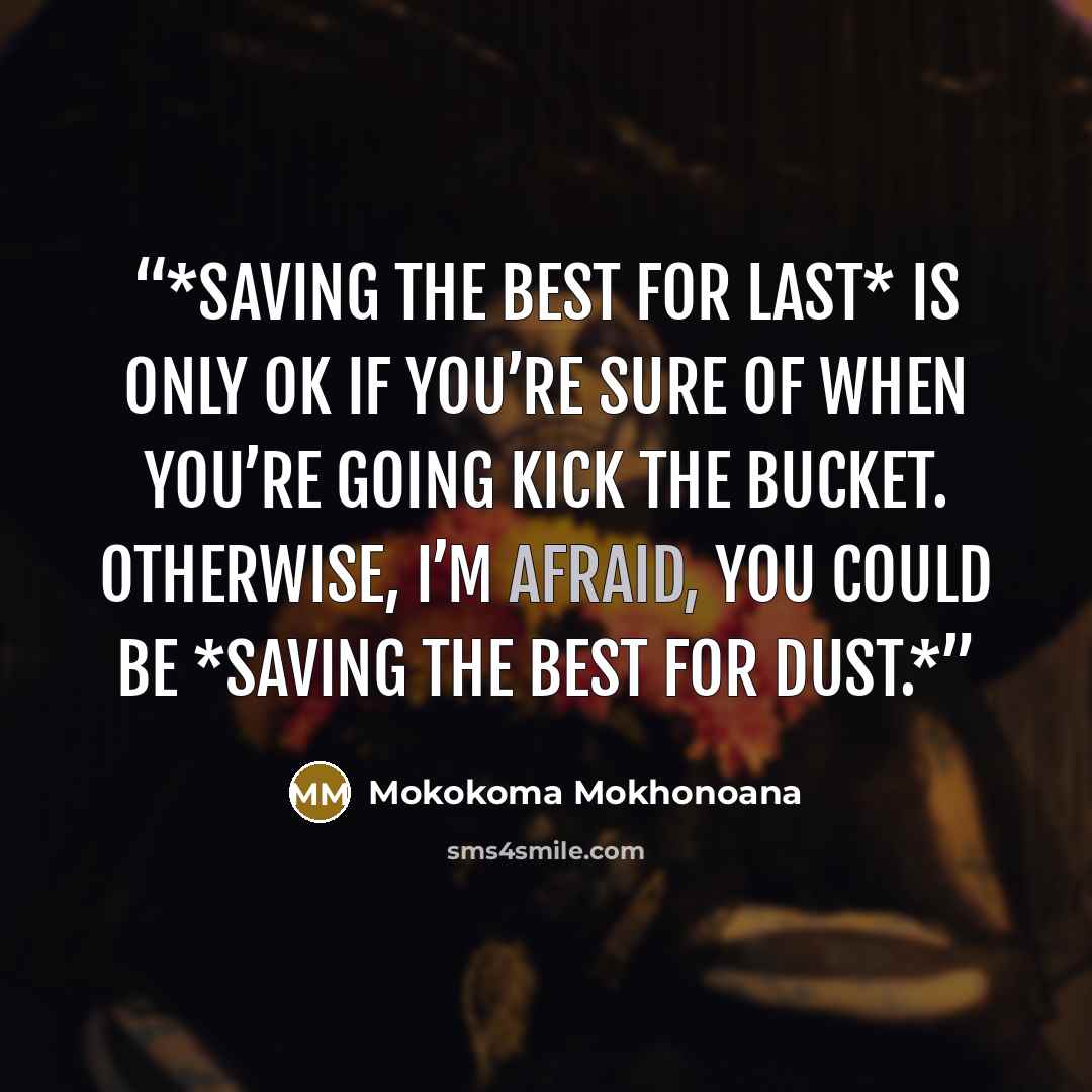 “*Saving the best for last* is only OK if you’re sure of when you’re going kick the bucket. Otherwise, I’m afraid, you could be *Saving the best for dust.*” quote by Mokokoma Mokhonoana