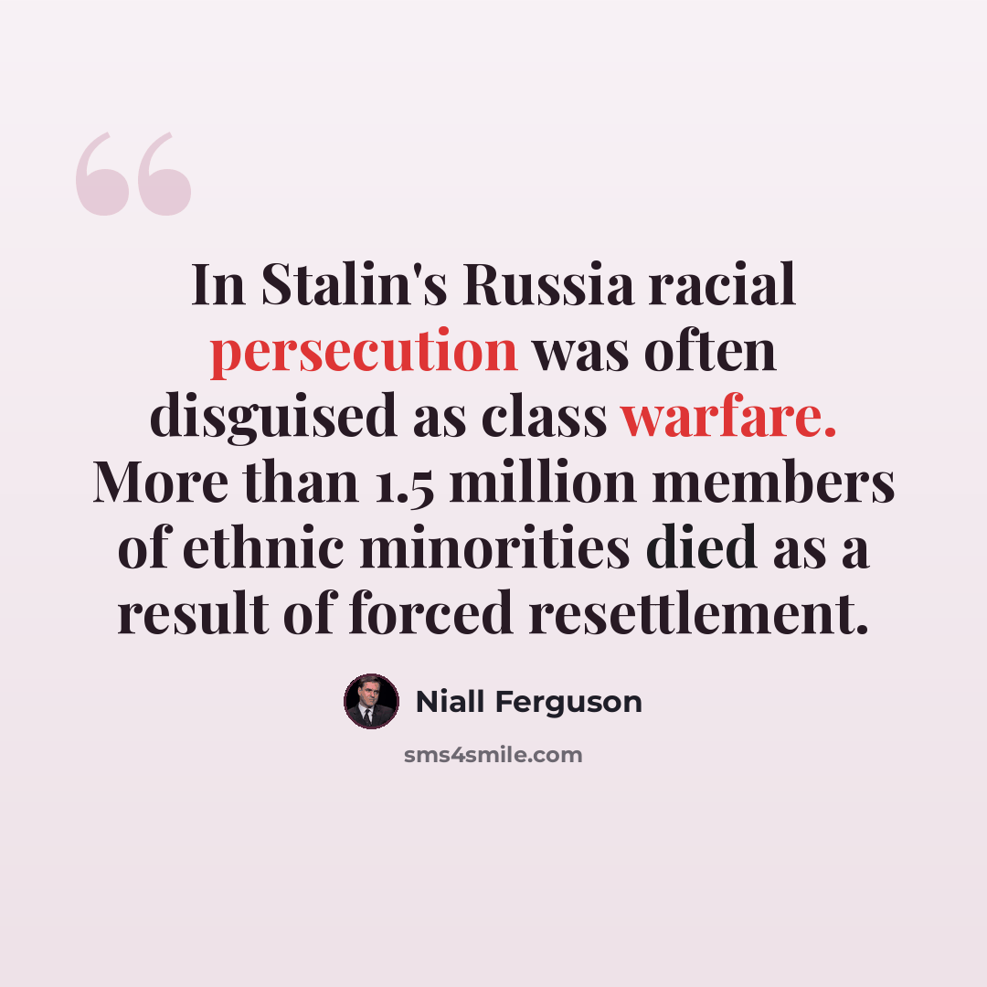 “In Stalin's Russia racial persecution was often disguised as class warfare. More than 1.5 million members of ethnic minorities died as a result of forced resettlement.” quote by Niall Ferguson