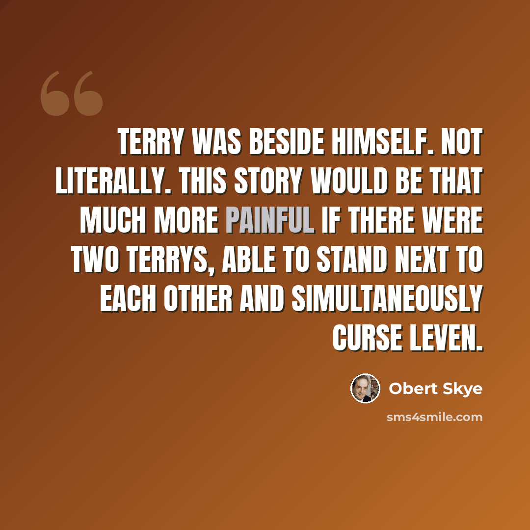 “Terry was beside himself. Not literally. This story would be that much more painful if there were two Terrys, able to stand next to each other and simultaneously curse Leven.” quote by Obert Skye