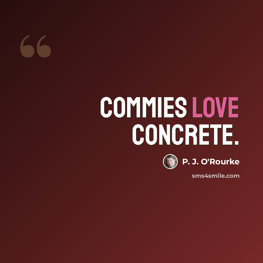 “Commies love concrete.” quote by P. J. O'Rourke