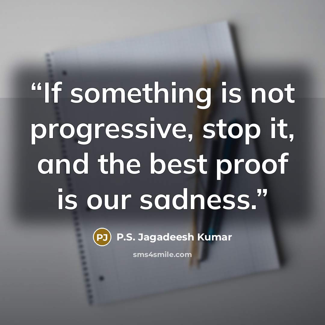 “If something is not progressive, stop it, and the best proof is our sadness.” quote by P.S. Jagadeesh Kumar