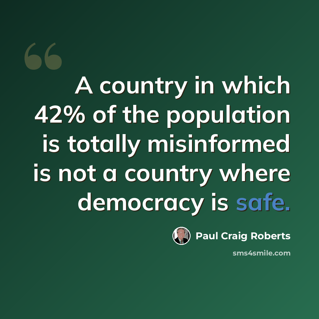 “A country in which 42% of the population is totally misinformed is not a country where democracy is safe.” quote by Paul Craig Roberts