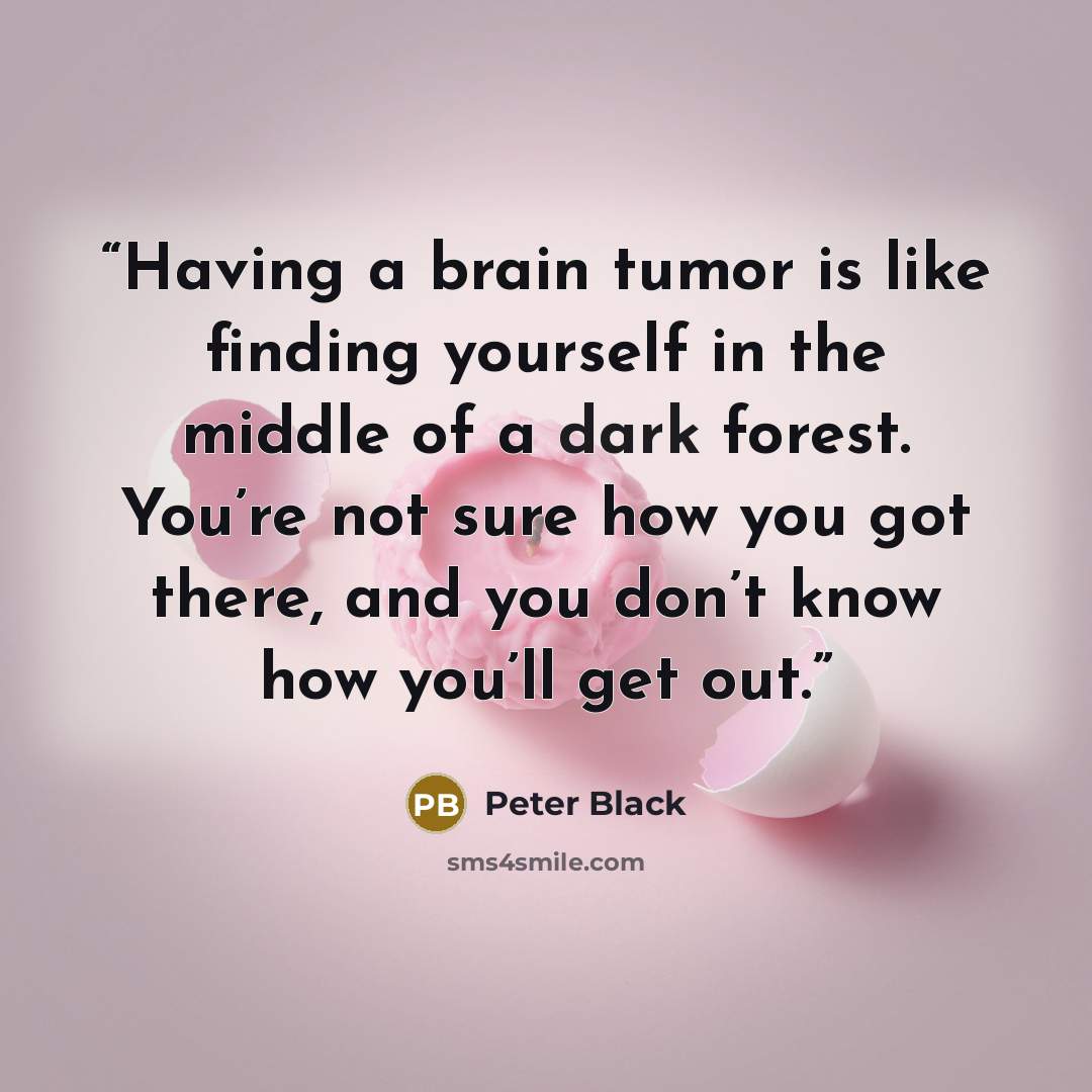“Having a brain tumor is like finding yourself in the middle of a dark forest. You’re not sure how you got there, and you don’t know how you’ll get out.” quote by Peter Black