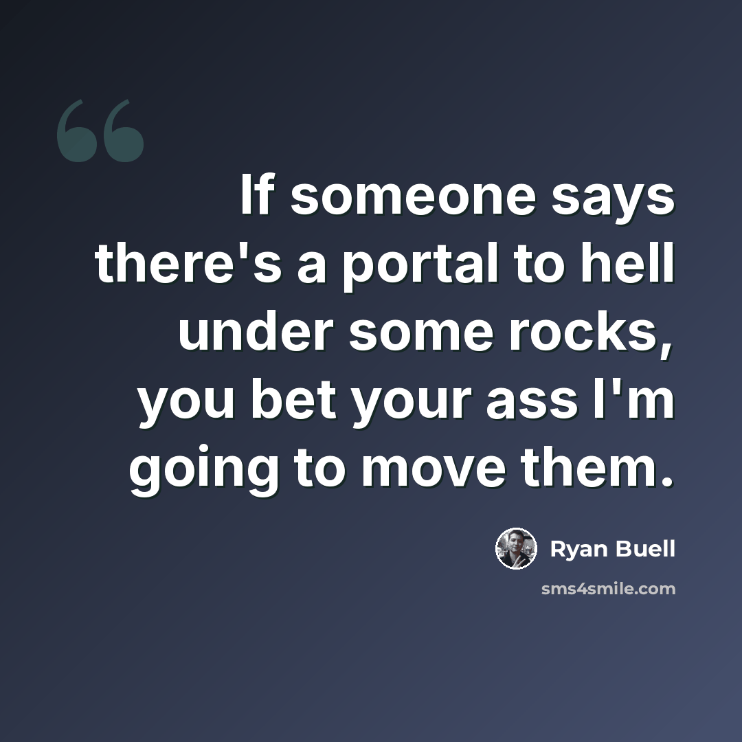 “If someone says there's a portal to hell under some rocks, you bet your ass I'm going to move them.” quote by Ryan Buell