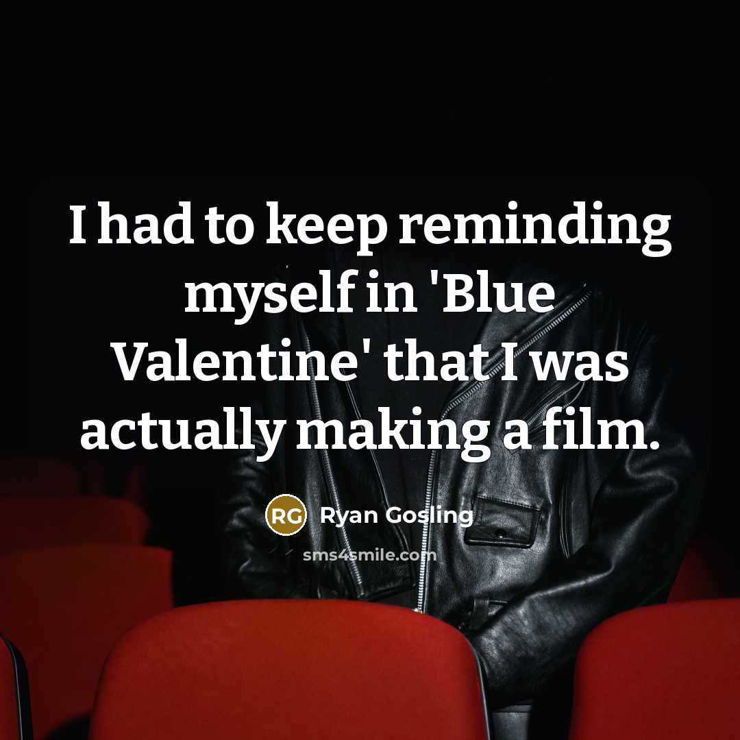 “I had to keep reminding myself in 'Blue Valentine' that I was actually making a film.” quote by Ryan Gosling