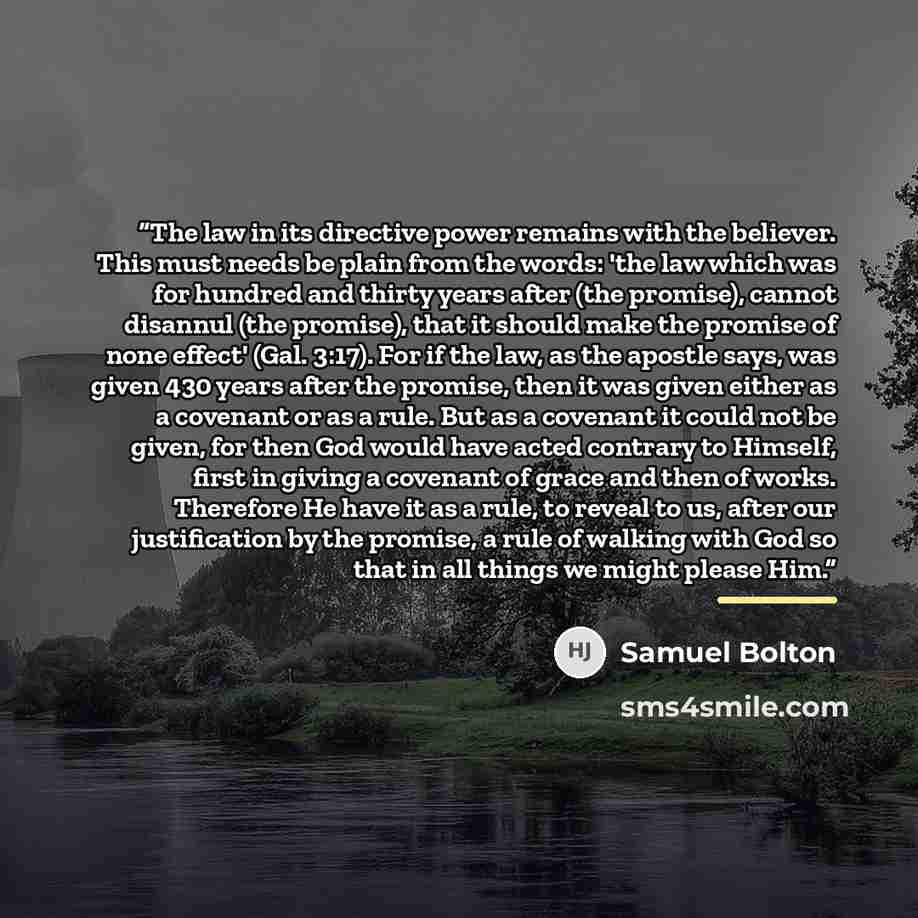 “The law in its directive power remains with the believer. This must needs be plain from the words: 'the law which was for hundred and thirty years after (the promise), cannot disannul (the promise), that it should make the promise of none effect' (Gal. 3:17). For if the law, as the apostle says…” quote by Samuel Bolton