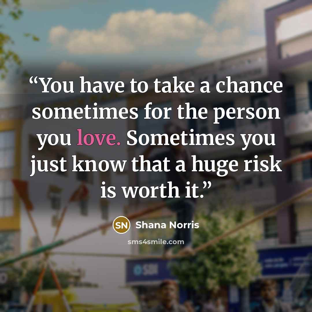 “You have to take a chance sometimes for the person you love. Sometimes you just know that a huge risk is worth it.” quote by Shana Norris