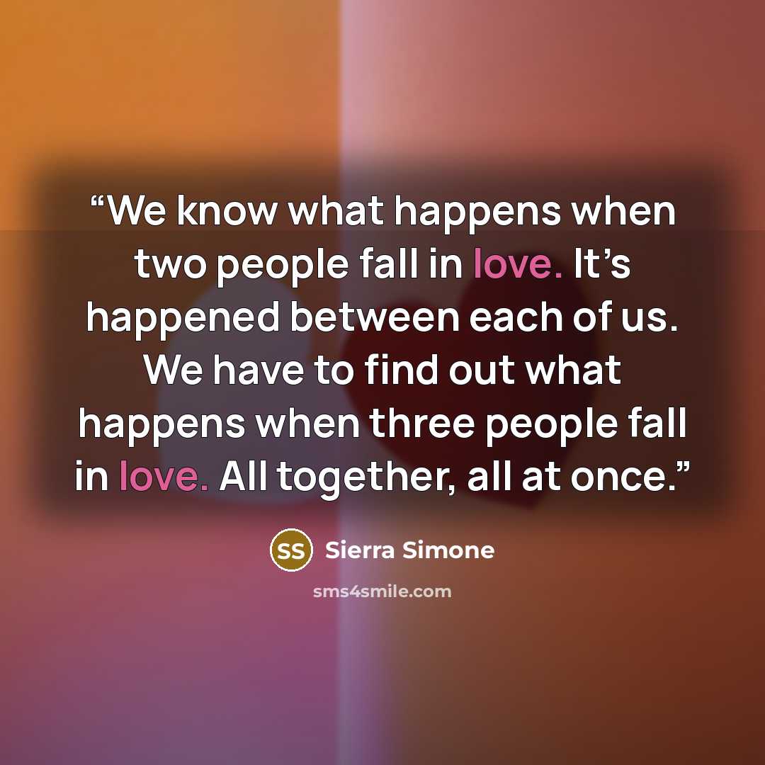 “We know what happens when two people fall in love. It’s happened between each of us. We have to find out what happens when three people fall in love. All together, all at once.” quote by Sierra Simone