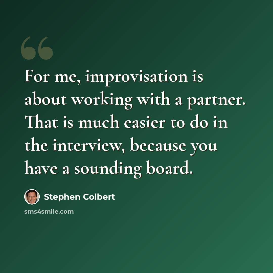 “For me, improvisation is about working with a partner. That is much easier to do in the interview, because you have a sounding board.” quote by Stephen Colbert