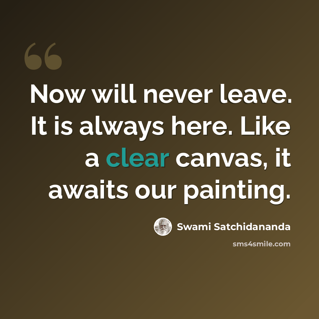 “Now will never leave. It is always here. Like a clear canvas, it awaits our painting.” quote by Swami Satchidananda
