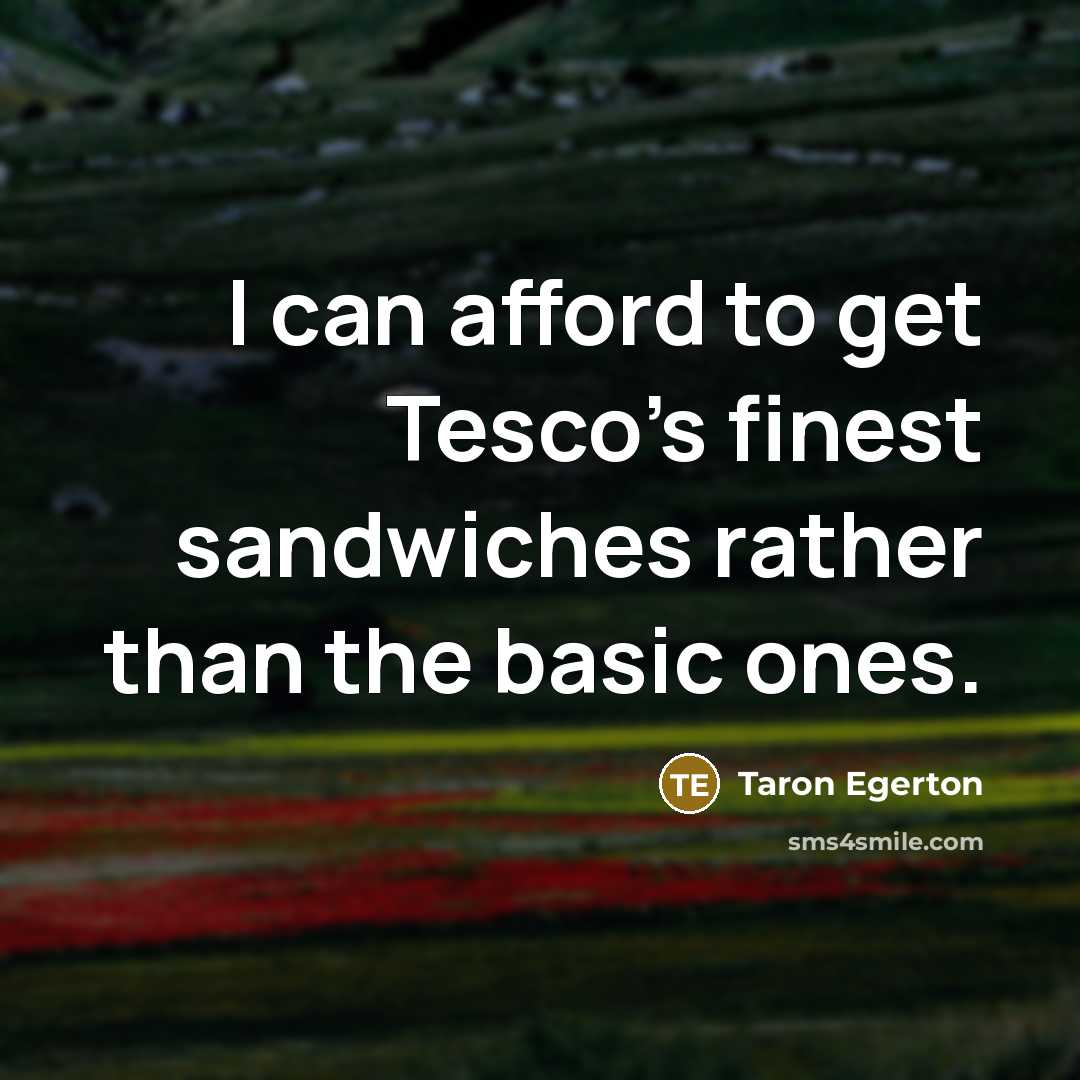 “I can afford to get Tesco's finest sandwiches rather than the basic ones.” quote by Taron Egerton