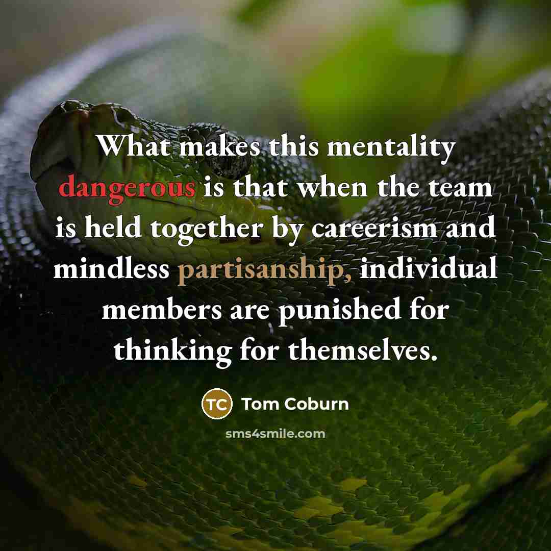 “What makes this mentality dangerous is that when the team is held together by careerism and mindless partisanship, individual members are punished for thinking for themselves.” quote by Tom Coburn