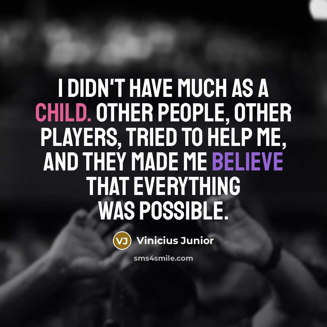 “I didn't have much as a child. Other people, other players, tried to help me, and they made me believe that everything was possible.” quote by Vinicius Junior