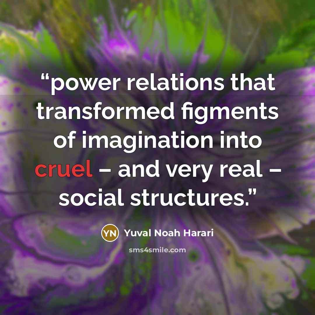 “power relations that transformed figments of imagination into cruel – and very real – social structures.” quote by Yuval Noah Harari
