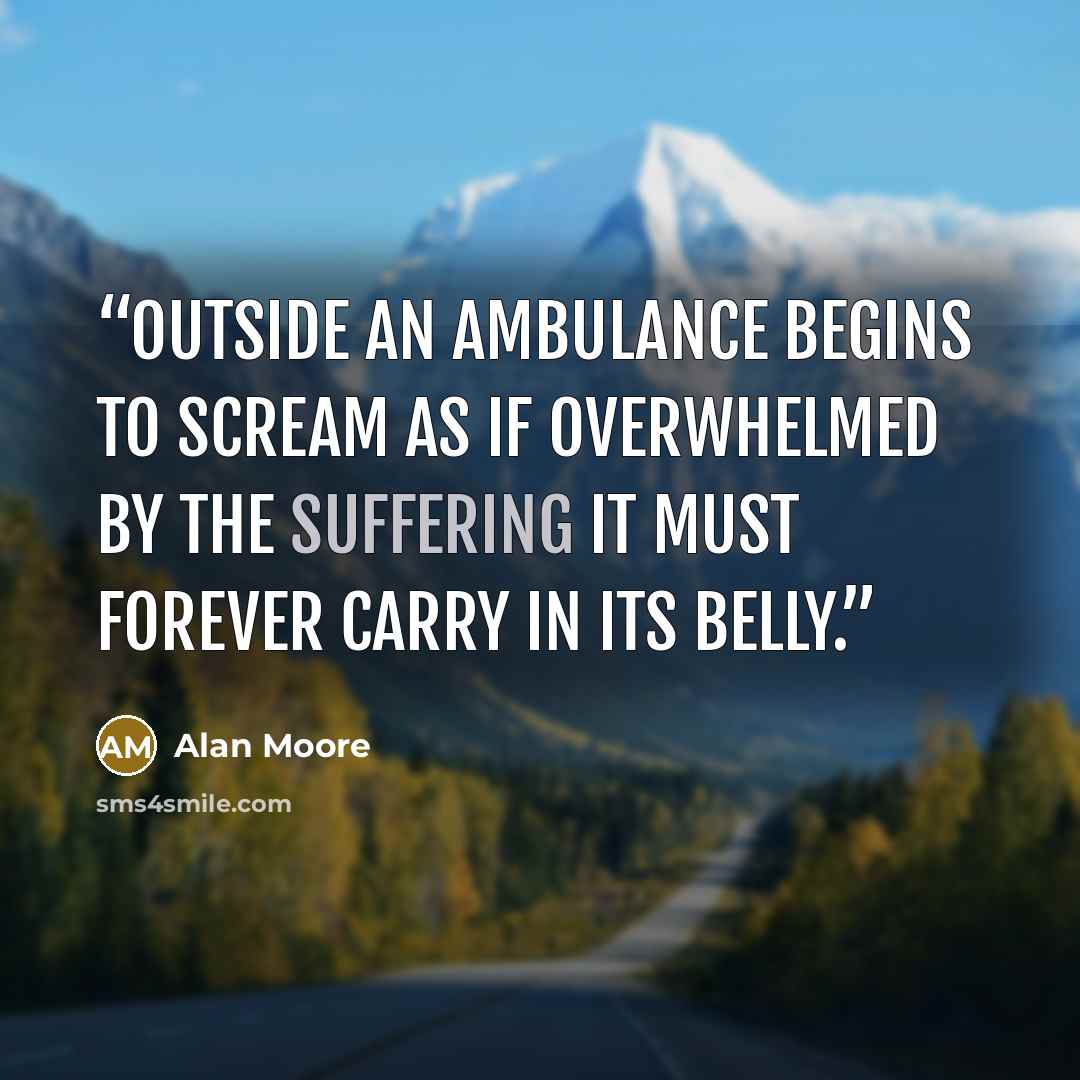 “Outside an ambulance begins to scream as if overwhelmed by the suffering it must forever carry in its belly.” quote by Alan Moore