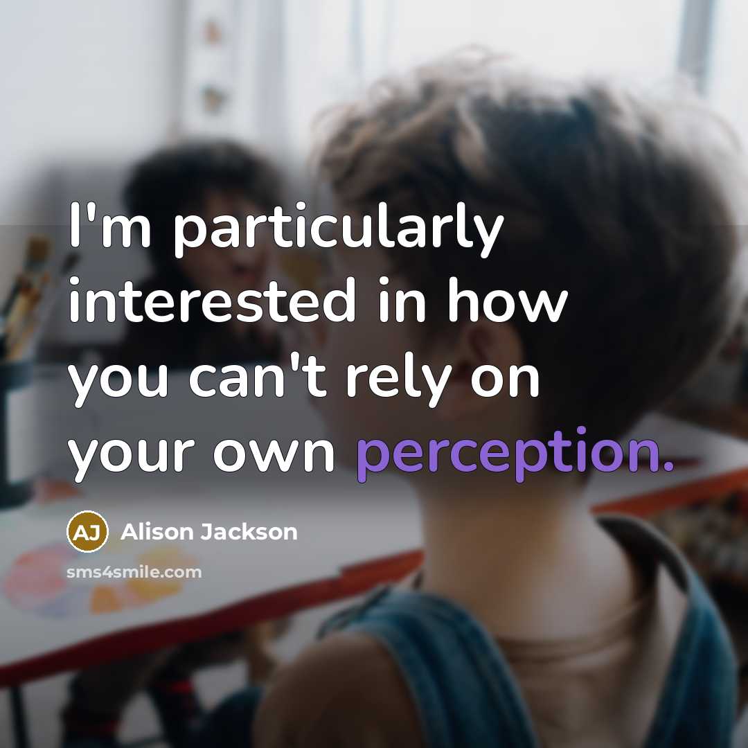 “I'm particularly interested in how you can't rely on your own perception.” quote by Alison Jackson