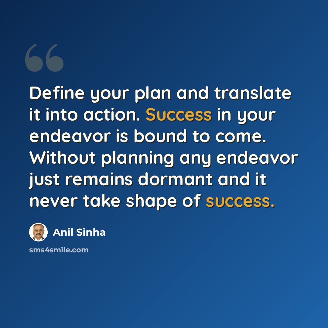 “Define your plan and translate it into action. Success in your endeavor is bound to come. Without planning any endeavor just remains dormant and it never take shape of success.” quote by Anil Sinha