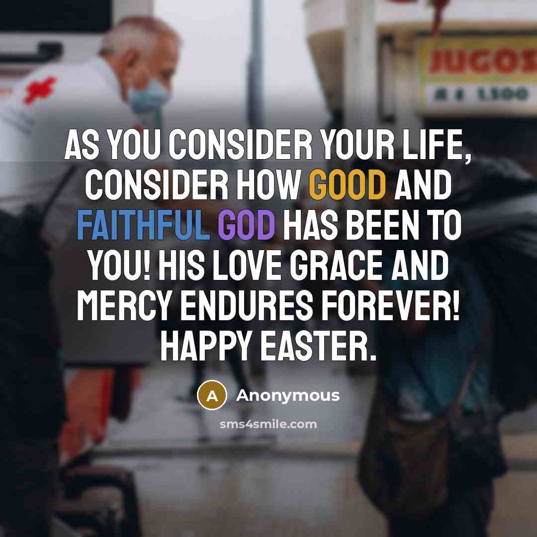 “As you consider your life, consider how good and faithful God has been to you! His love grace and mercy endures forever! Happy Easter.” quote by Anonymous