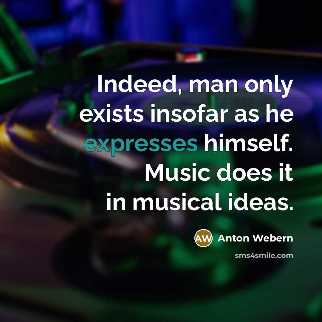 “Indeed, man only exists insofar as he expresses himself. Music does it in musical ideas.” quote by Anton Webern