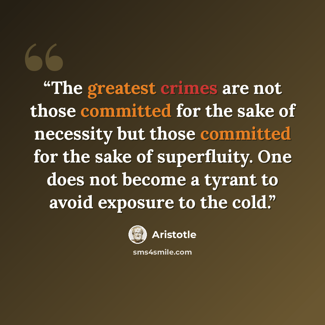 “The greatest crimes are not those committed for the sake of necessity but those committed for the sake of superfluity. One does not become a tyrant to avoid exposure to the cold.” quote by Aristotle