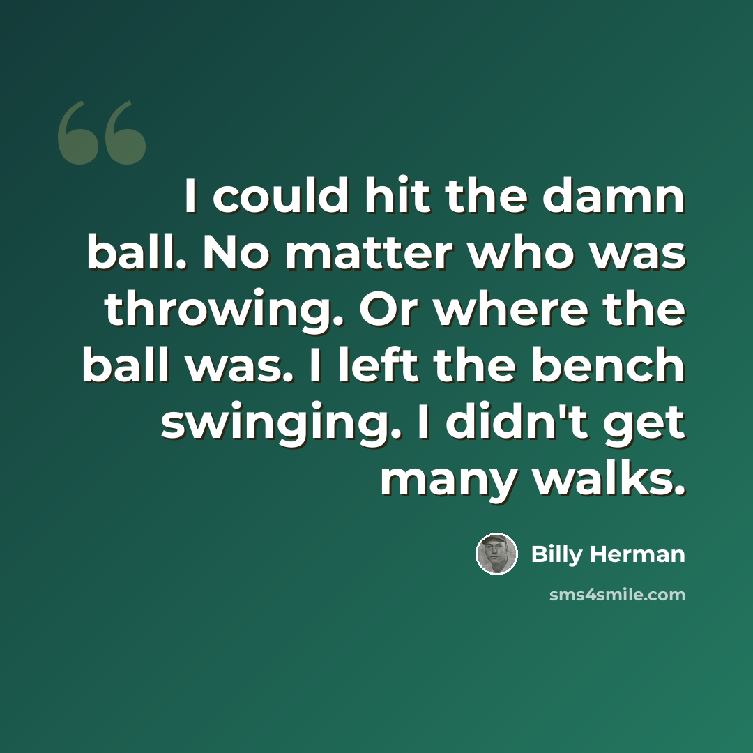 “I could hit the damn ball. No matter who was throwing. Or where the ball was. I left the bench swinging. I didn't get many walks.” quote by Billy Herman