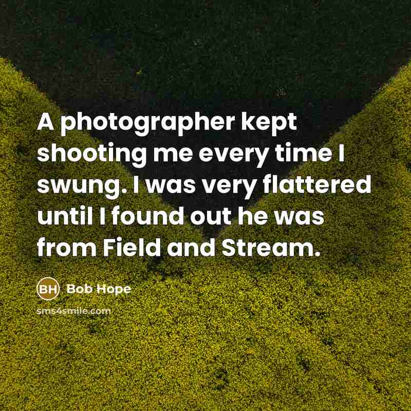 “A photographer kept shooting me every time I swung. I was very flattered until I found out he was from Field and Stream.” quote by Bob Hope
