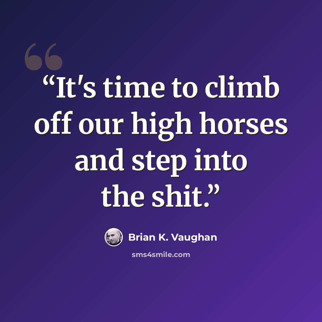 “It's time to climb off our high horses and step into the shit.” quote by Brian K. Vaughan