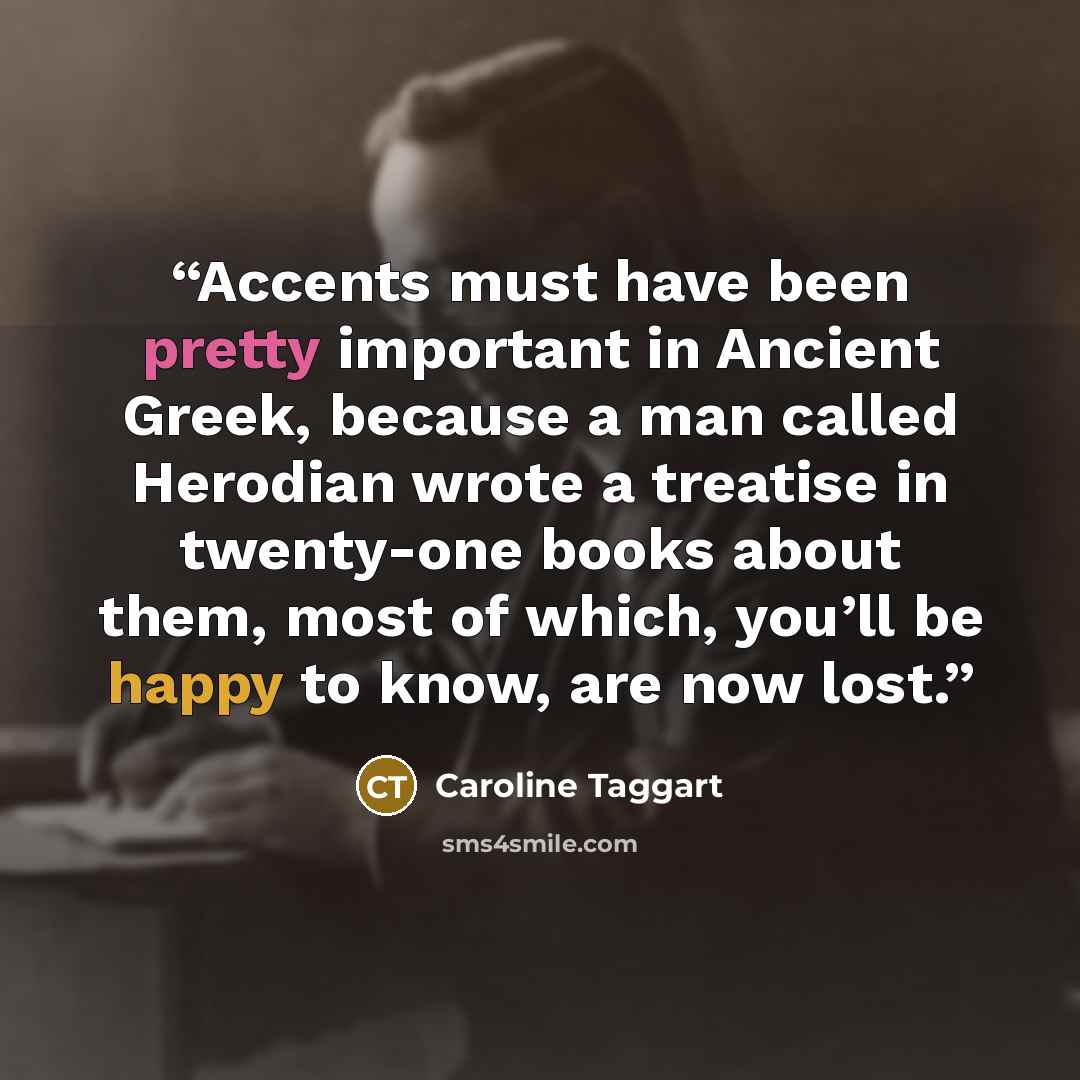 “Accents must have been pretty important in Ancient Greek, because a man called Herodian wrote a treatise in twenty-one books about them, most of which, you’ll be happy to know, are now lost.” quote by Caroline Taggart
